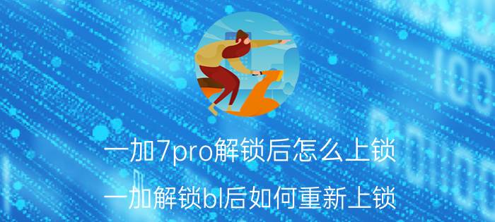 一加7pro解锁后怎么上锁 一加解锁bl后如何重新上锁？